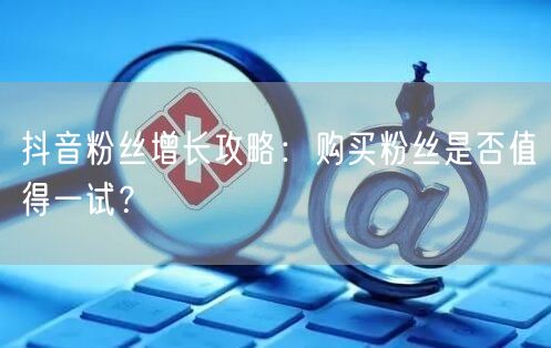 抖音粉丝增长攻略：购买粉丝是否值得一试？